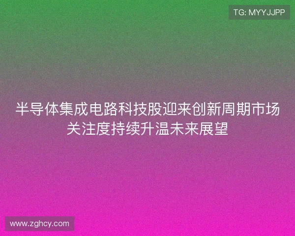 半导体集成电路科技股迎来创新周期市场关注度持续升温未来展望 半导体集成电路科技股迎来创新周期市场关注度持续升温未来展望